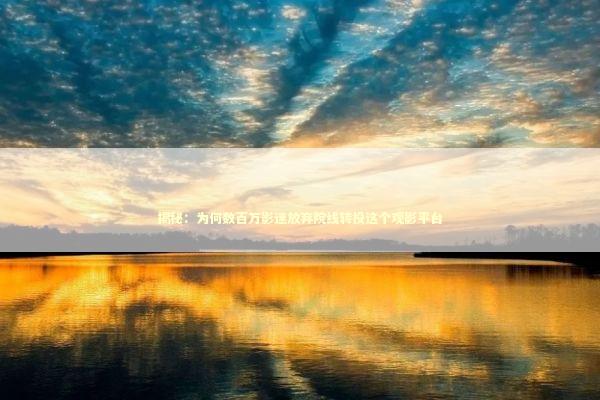 揭秘：为何数百万影迷放弃院线转投这个观影平台