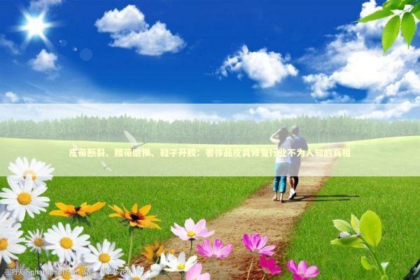 皮带断裂、腰带磨损、鞋子开胶：奢侈品皮具修复行业不为人知的真相